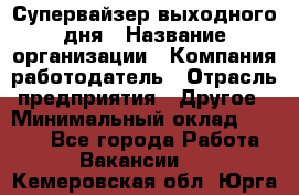 Супервайзер выходного дня › Название организации ­ Компания-работодатель › Отрасль предприятия ­ Другое › Минимальный оклад ­ 5 000 - Все города Работа » Вакансии   . Кемеровская обл.,Юрга г.